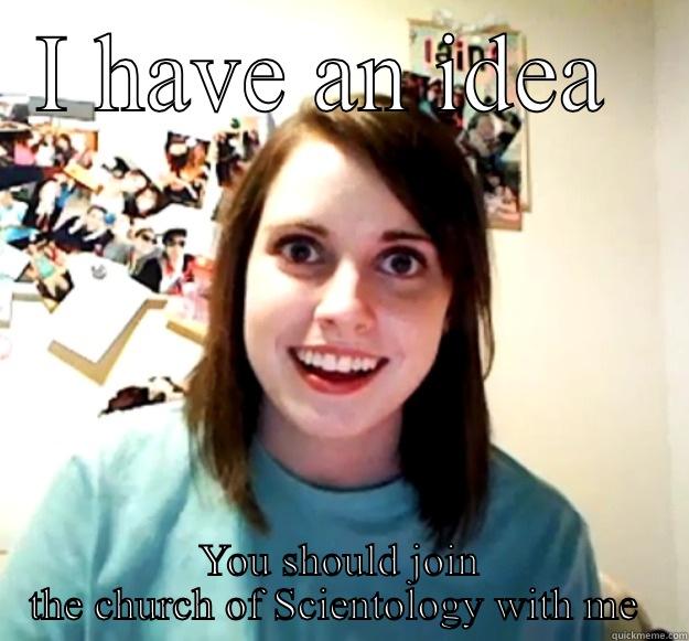 I HAVE AN IDEA  YOU SHOULD JOIN THE CHURCH OF SCIENTOLOGY WITH ME  Overly Attached Girlfriend