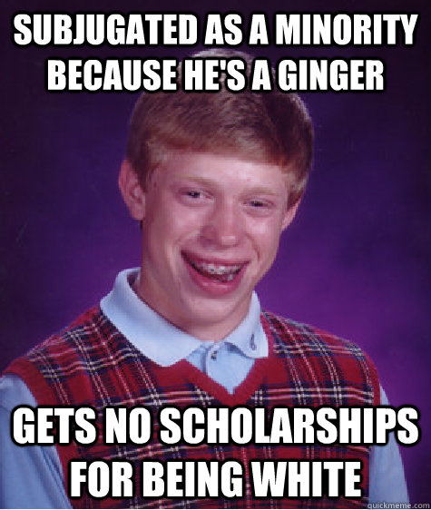 Subjugated as a minority because he's a ginger Gets no scholarships for being white  Bad Luck Brian