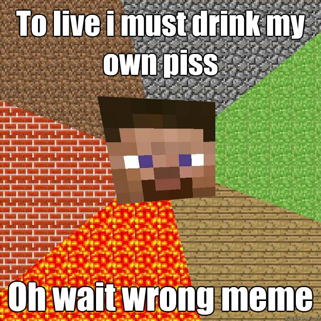 To live i must drink my own piss Oh wait wrong meme  Minecraft