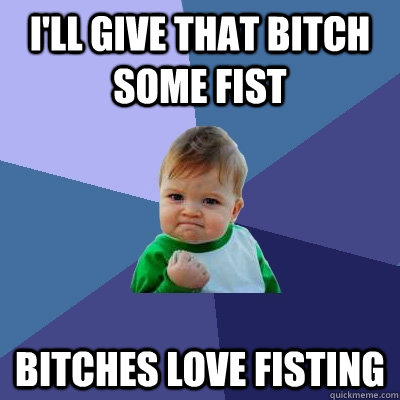 i'll give that bitch some fist  bitches love fisting  Success Kid