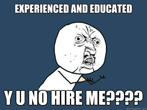 experienced and educated y u no hire me????  Y U No