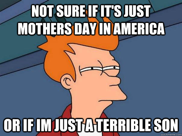 Not sure if it's just mothers day in america Or if im just a terrible son  Futurama Fry