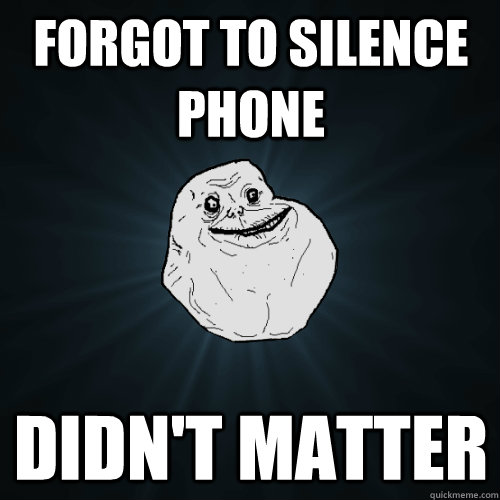 FOrgot to silence phone Didn't matter - FOrgot to silence phone Didn't matter  Forever Alone