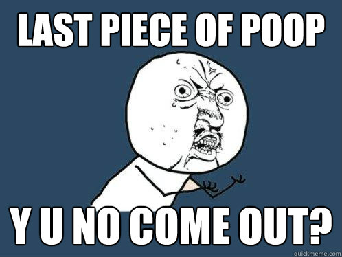 LASt piece of poop y u no come out? - LASt piece of poop y u no come out?  Y U No