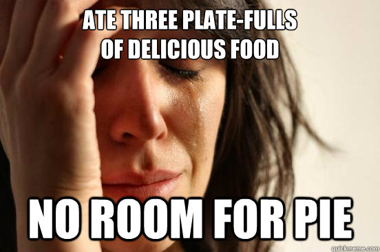 ate three plate-fulls
of delicious food no room for pie - ate three plate-fulls
of delicious food no room for pie  First World Problems