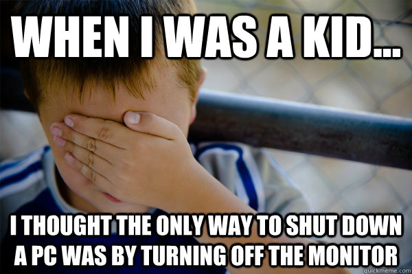 When I was a kid... I thought the only way to shut down a pc was by turning off the monitor  Confession kid