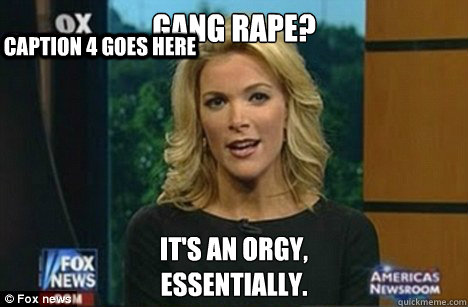 Gang Rape? It's an orgy,
essentially. Caption 3 goes here Caption 4 goes here  Megyn Kelly