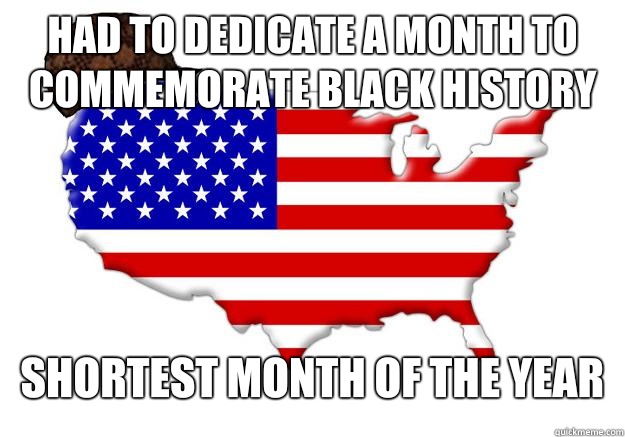 Had to dedicate a month to commemorate black history Shortest month of the year  Scumbag america