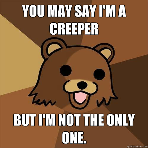 You may say I'm a creeper but i'm not the only one.  Pedobear