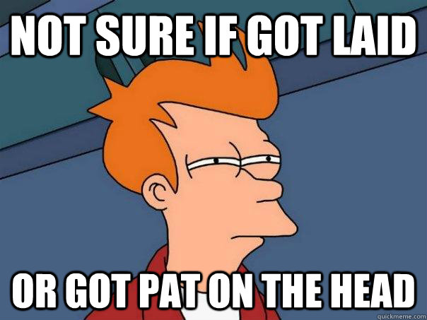 Not sure if got laid Or got pat on the head - Not sure if got laid Or got pat on the head  Futurama Fry