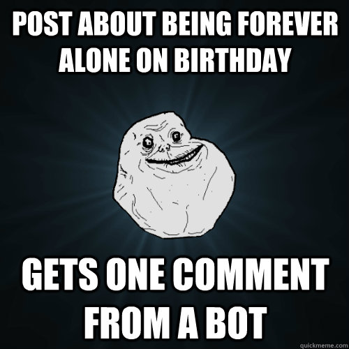 Post about being forever alone on birthday gets one comment from a bot - Post about being forever alone on birthday gets one comment from a bot  Forever Alone