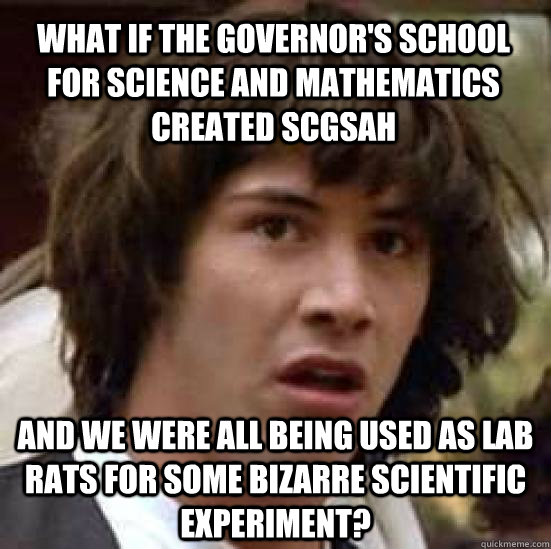 what if the governor's school for science and mathematics created SCGSAH  and we were all being used as lab rats for some bizarre scientific experiment?  conspiracy keanu