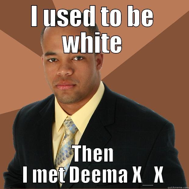 Deema! :( - I USED TO BE WHITE THEN I MET DEEMA X_X Successful Black Man