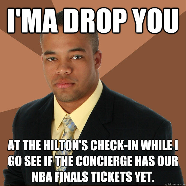 I'ma drop you at the Hilton's check-in while I go see if the concierge has our NBA Finals tickets yet.  Successful Black Man