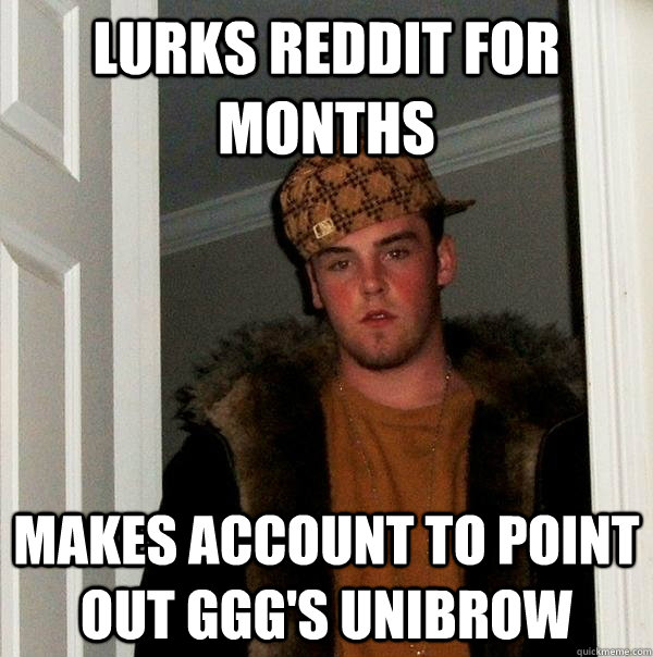 Lurks reddit for months Makes account to point out GGG's unibrow - Lurks reddit for months Makes account to point out GGG's unibrow  Scumbag Steve