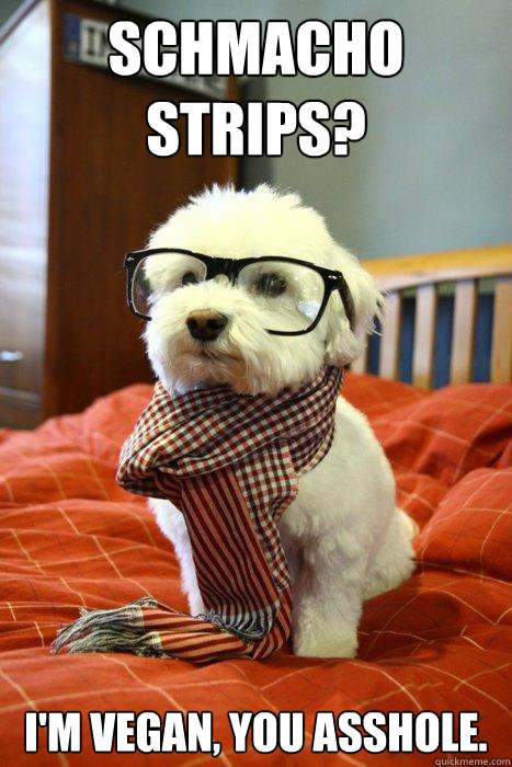 Schmacho strips? I'm vegan, you asshole.  Hipster Dog