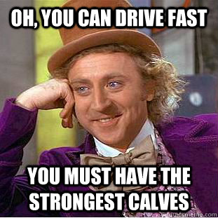 oh, you can drive fast you must have the strongest calves - oh, you can drive fast you must have the strongest calves  Condescending Wonka