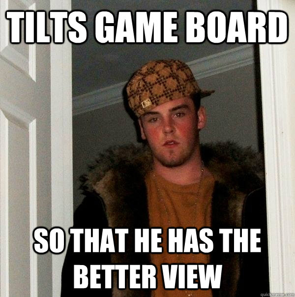 tilts game board so that he has the better view  Scumbag Steve