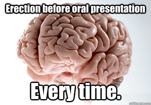 Erection before oral presentation Every time.   Scumbag Brain