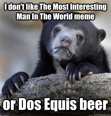 I don't like The Most Interesting Man In The World meme or Dos Equis beer  Confession Bear