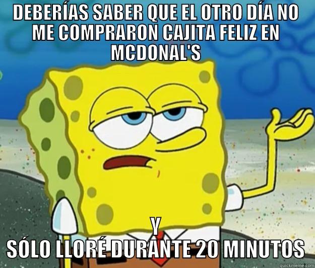 DEBERÍAS SABER QUE EL OTRO DÍA NO ME COMPRARON CAJITA FELIZ EN MCDONAL'S Y SÓLO LLORÉ DURANTE 20 MINUTOS Tough Spongebob