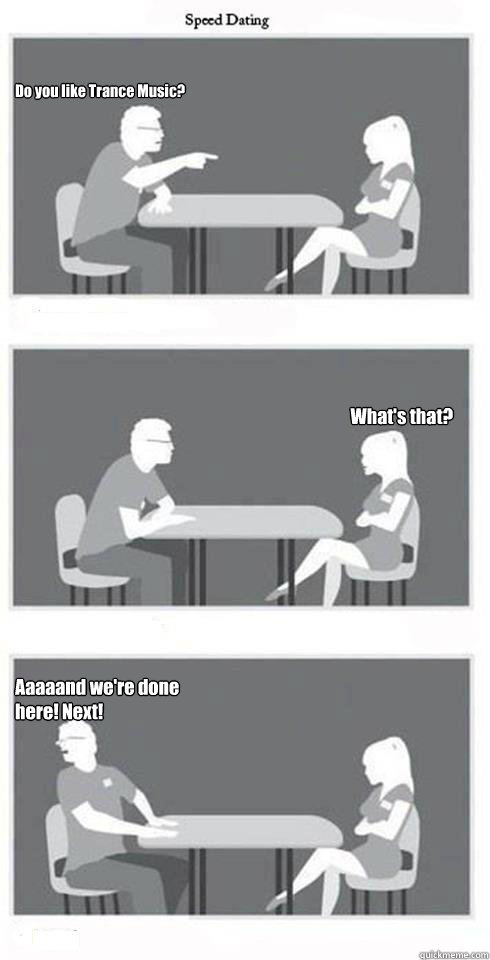 Do you like Trance Music? What's that? Aaaaand we're done here! Next!  Speed Dating