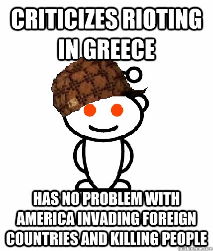 Criticizes rioting in Greece has no problem with america invading foreign countries and killing people  Scumbag Reddit