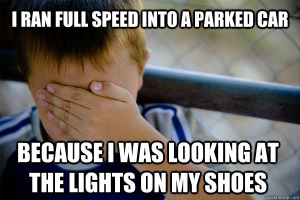 I ran full speed into a parked car because i was looking at the lights on my shoes  Confession kid