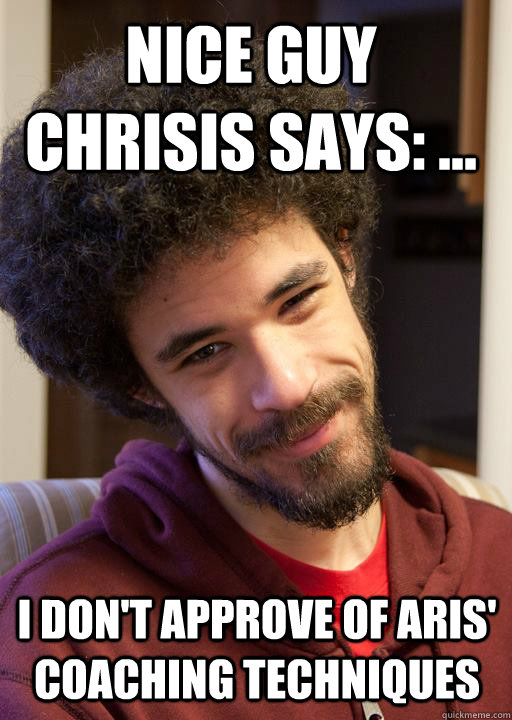 Nice Guy Chrisis says: ... I don't approve of Aris' Coaching Techniques - Nice Guy Chrisis says: ... I don't approve of Aris' Coaching Techniques  nice guy chrisis