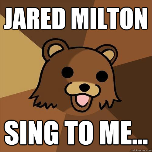 Jared Milton Sing to me... - Jared Milton Sing to me...  Pedobear