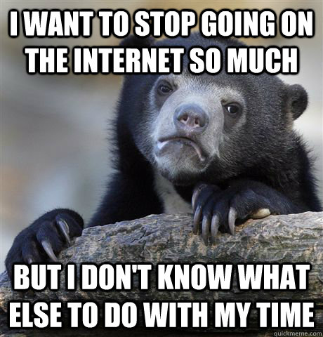 I want to stop going on the internet so much But I don't know what else to do with my time  Confession Bear