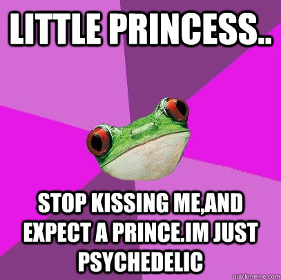 Little princess.. stop kissing me,and expect a prince.Im just psychedelic  Foul Bachelorette Frog