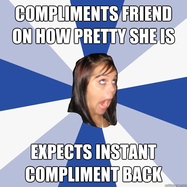 COMPLIMENTS FRIEND ON HOW PRETTY SHE IS expects instant compliment back  Annoying Facebook Girl