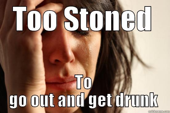 TOO STONED TO GO OUT AND GET DRUNK First World Problems