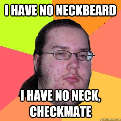 I have no neckbeard I have no neck, checkmate  Butthurt Dweller