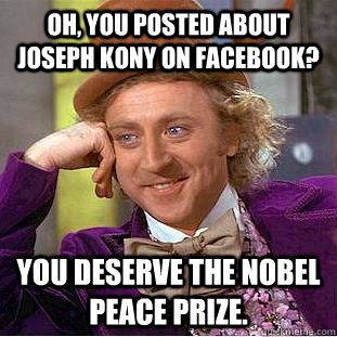 Oh, you posted about Joseph Kony on Facebook? You deserve the Nobel Peace Prize.   Condescending Wonka