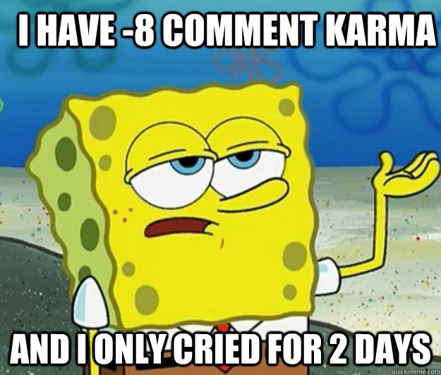 I have -8 comment karma And I only cried for 2 days  How tough am I