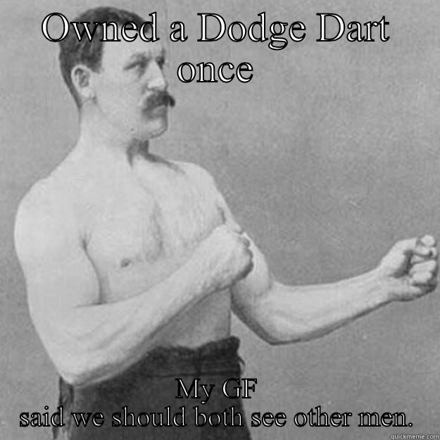 Dodge Dart - OWNED A DODGE DART ONCE MY GF SAID WE SHOULD BOTH SEE OTHER MEN. overly manly man