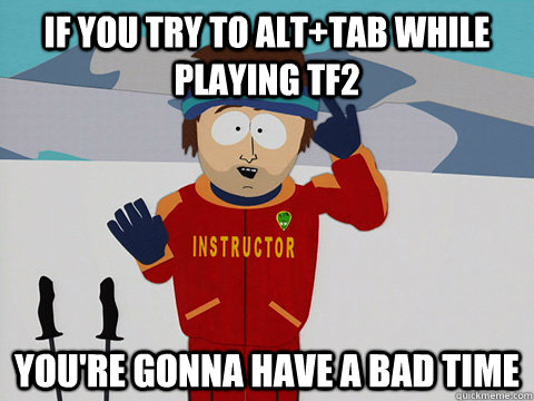 If you try to alt+tab while playing TF2 you're gonna have a bad time - If you try to alt+tab while playing TF2 you're gonna have a bad time  Youre gonna have a bad time