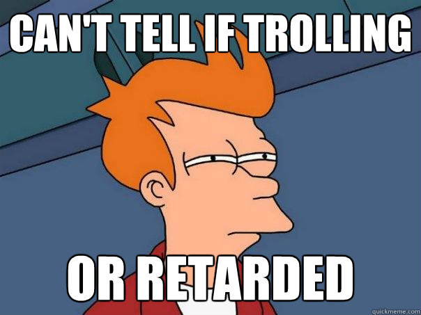 Can't tell if trolling Or retarded - Can't tell if trolling Or retarded  Futurama Fry