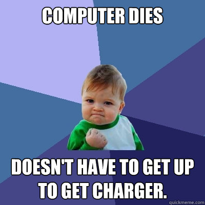 Computer dies Doesn't have to get up to get charger.  Success Kid