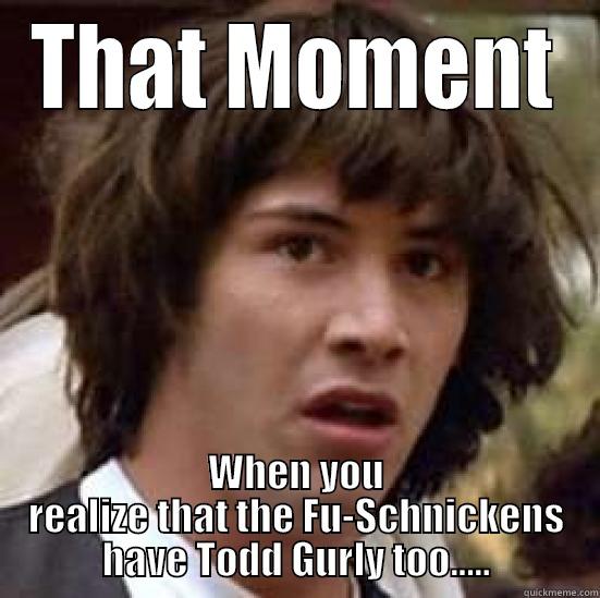 THAT MOMENT WHEN YOU REALIZE THAT THE FU-SCHNICKENS HAVE TODD GURLY TOO..... conspiracy keanu