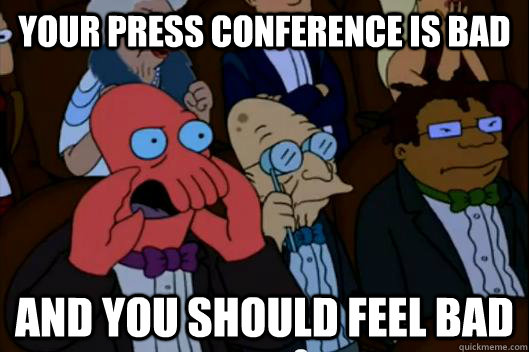 YOUR PRESS CONFERENCE IS BAD AND YOU SHOULD FEEL BAD - YOUR PRESS CONFERENCE IS BAD AND YOU SHOULD FEEL BAD  Your meme is bad and you should feel bad!