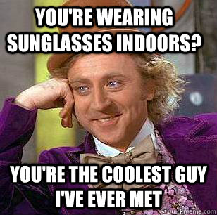 You're wearing sunglasses indoors? You're the coolest guy i've ever met  Condescending Wonka