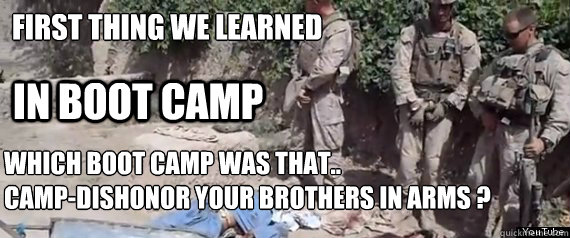 first thing we learned  in boot camp which boot camp was that.. 
camp-dishonor your brothers in arms ?
 - first thing we learned  in boot camp which boot camp was that.. 
camp-dishonor your brothers in arms ?
  Politically Incorrect Marines