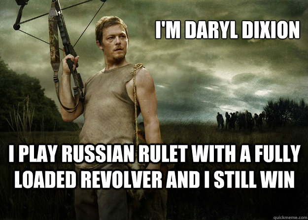 I'm Daryl dixion i play Russian rulet with a fully loaded revolver and i still win  Daryl Dixon