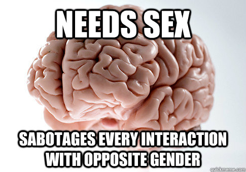 NEEDS SEX SABOTAGES EVERY INTERACTION WITH OPPOSITE GENDER   Scumbag Brain