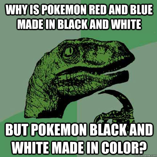 Why is pokemon red and blue made in black and white but pokemon black and white made in color? - Why is pokemon red and blue made in black and white but pokemon black and white made in color?  Philosoraptor