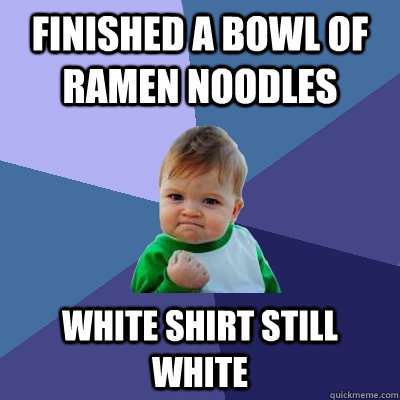 finished a bowl of ramen noodles white shirt still white  Success Kid