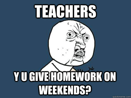 Teachers y u give homework on weekends?  Y U No